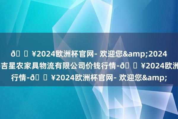 🔥2024欧洲杯官网- 欢迎您&2024年4月8日天津韩家墅海吉星农家具物流有限公司价钱行情-🔥2024欧洲杯官网- 欢迎您&