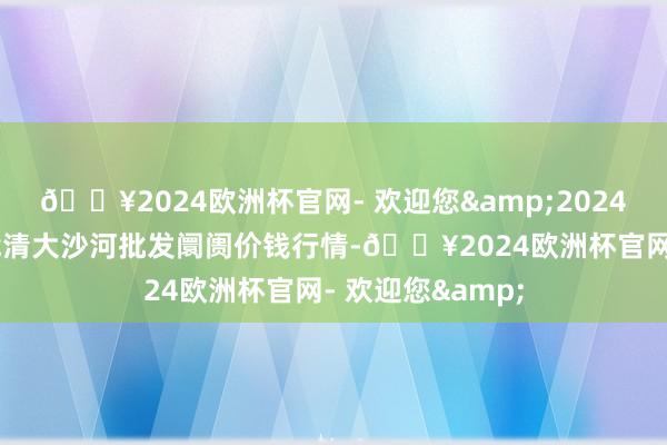 🔥2024欧洲杯官网- 欢迎您&2024年4月8日天津武清大沙河批发阛阓价钱行情-🔥2024欧洲杯官网- 欢迎您&