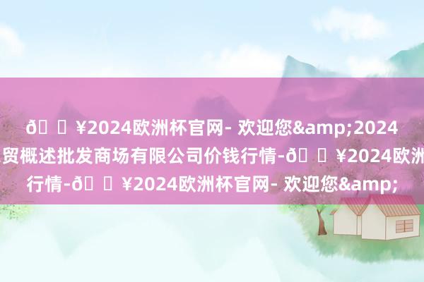 🔥2024欧洲杯官网- 欢迎您&2024年4月8日天津市红旗农贸概述批发商场有限公司价钱行情-🔥2024欧洲杯官网- 欢迎您&