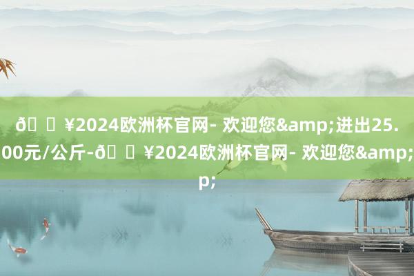 🔥2024欧洲杯官网- 欢迎您&进出25.00元/公斤-🔥2024欧洲杯官网- 欢迎您&