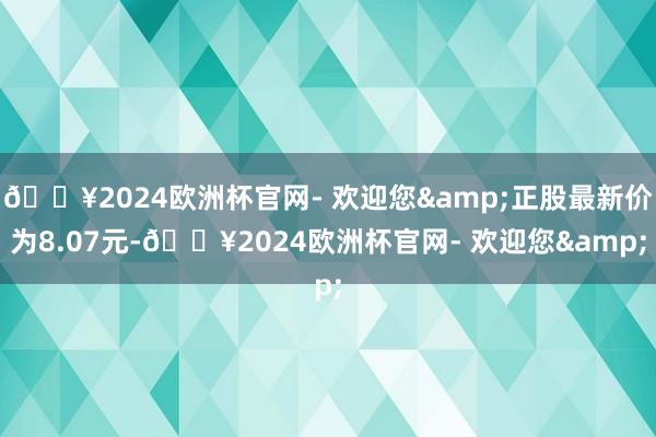 🔥2024欧洲杯官网- 欢迎您&正股最新价为8.07元-🔥2024欧洲杯官网- 欢迎您&