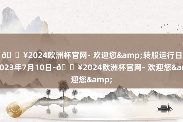 🔥2024欧洲杯官网- 欢迎您&转股运行日为2023年7月10日-🔥2024欧洲杯官网- 欢迎您&