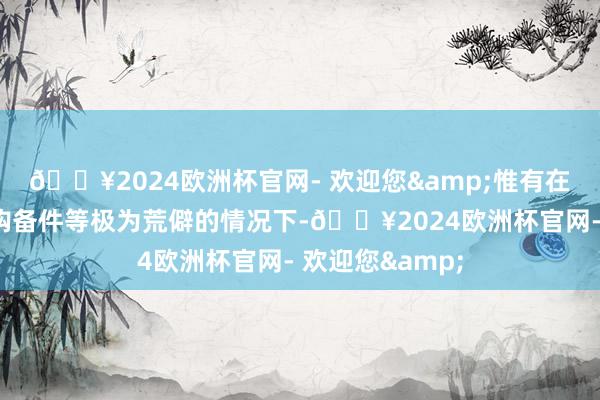 🔥2024欧洲杯官网- 欢迎您&惟有在需要从外洋订购备件等极为荒僻的情况下-🔥2024欧洲杯官网- 欢迎您&