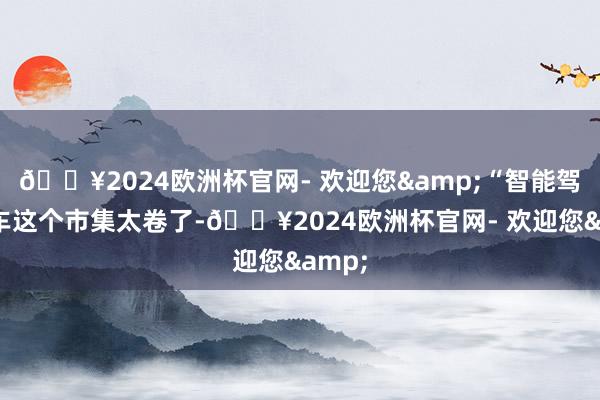 🔥2024欧洲杯官网- 欢迎您&“智能驾驶汽车这个市集太卷了-🔥2024欧洲杯官网- 欢迎您&