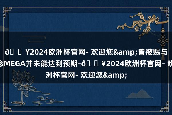 🔥2024欧洲杯官网- 欢迎您&曾被赐与厚望的理念念MEGA并未能达到预期-🔥2024欧洲杯官网- 欢迎您&