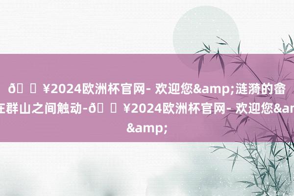 🔥2024欧洲杯官网- 欢迎您&涟漪的畲歌在群山之间触动-🔥2024欧洲杯官网- 欢迎您&