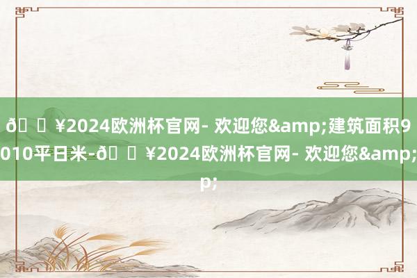 🔥2024欧洲杯官网- 欢迎您&建筑面积9010平日米-🔥2024欧洲杯官网- 欢迎您&