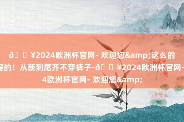 🔥2024欧洲杯官网- 欢迎您&这么的造型竟然是全程的！从新到尾齐不穿裤子-🔥2024欧洲杯官网- 欢迎您&