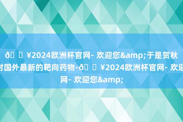 🔥2024欧洲杯官网- 欢迎您&于是贺秋用上了那时国外最新的靶向药物-🔥2024欧洲杯官网- 欢迎您&