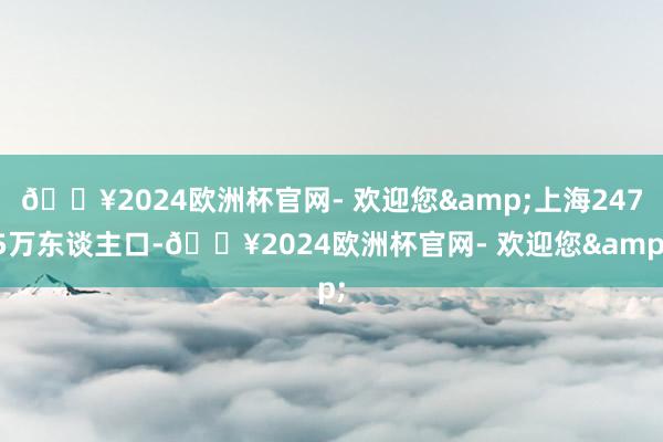 🔥2024欧洲杯官网- 欢迎您&上海2475万东谈主口-🔥2024欧洲杯官网- 欢迎您&