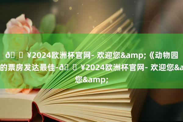 🔥2024欧洲杯官网- 欢迎您&《动物园里》的票房发达最佳-🔥2024欧洲杯官网- 欢迎您&