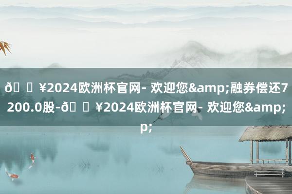 🔥2024欧洲杯官网- 欢迎您&融券偿还7200.0股-🔥2024欧洲杯官网- 欢迎您&