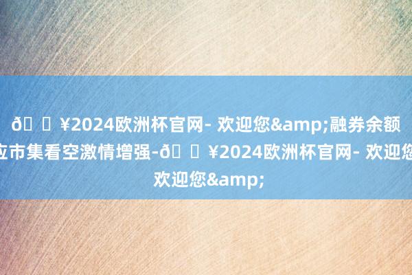 🔥2024欧洲杯官网- 欢迎您&融券余额加多反应市集看空激情增强-🔥2024欧洲杯官网- 欢迎您&