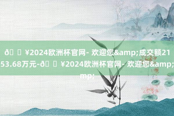 🔥2024欧洲杯官网- 欢迎您&成交额2153.68万元-🔥2024欧洲杯官网- 欢迎您&