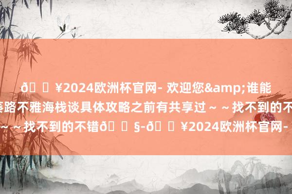 🔥2024欧洲杯官网- 欢迎您&谁能不爱？地址：大鹏新区深葵路不雅海栈谈具体攻略之前有共享过～～找不到的不错📧-🔥2024欧洲杯官网- 欢迎您&