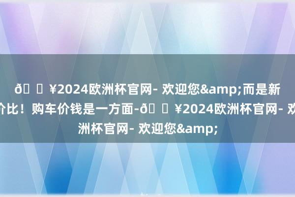 🔥2024欧洲杯官网- 欢迎您&而是新动力更有性价比！购车价钱是一方面-🔥2024欧洲杯官网- 欢迎您&