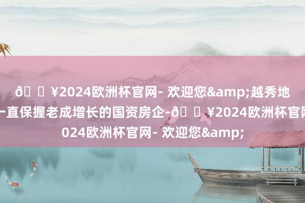 🔥2024欧洲杯官网- 欢迎您&越秀地产是连年来限度一直保握老成增长的国资房企-🔥2024欧洲杯官网- 欢迎您&