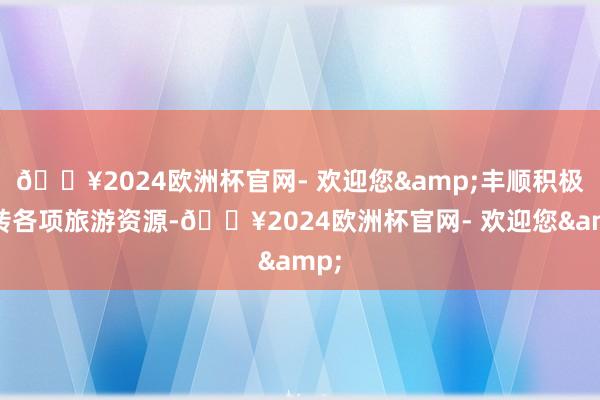 🔥2024欧洲杯官网- 欢迎您&丰顺积极周转各项旅游资源-🔥2024欧洲杯官网- 欢迎您&