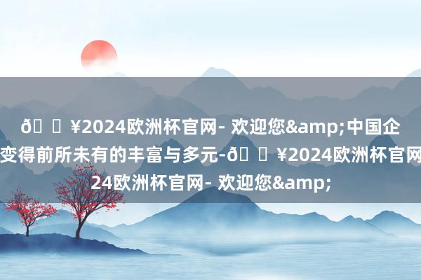 🔥2024欧洲杯官网- 欢迎您&中国企业大家化谈路正变得前所未有的丰富与多元-🔥2024欧洲杯官网- 欢迎您&