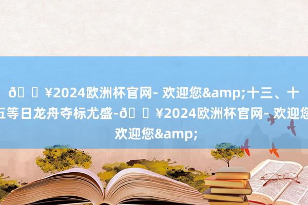 🔥2024欧洲杯官网- 欢迎您&十三、十四、十五等日龙舟夺标尤盛-🔥2024欧洲杯官网- 欢迎您&