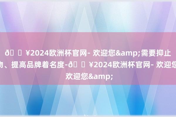 🔥2024欧洲杯官网- 欢迎您&需要抑止改换产物、提高品牌着名度-🔥2024欧洲杯官网- 欢迎您&