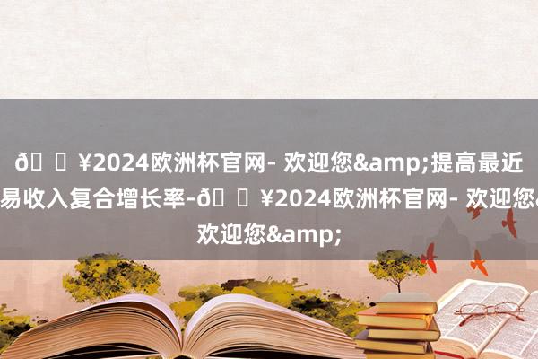 🔥2024欧洲杯官网- 欢迎您&提高最近三年贸易收入复合增长率-🔥2024欧洲杯官网- 欢迎您&