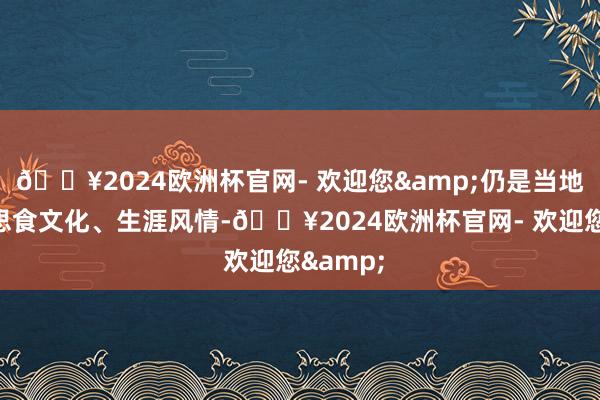 🔥2024欧洲杯官网- 欢迎您&仍是当地的好意思食文化、生涯风情-🔥2024欧洲杯官网- 欢迎您&