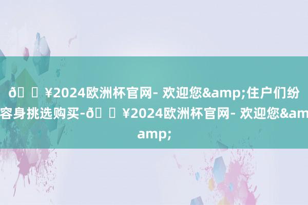 🔥2024欧洲杯官网- 欢迎您&住户们纷纷容身挑选购买-🔥2024欧洲杯官网- 欢迎您&