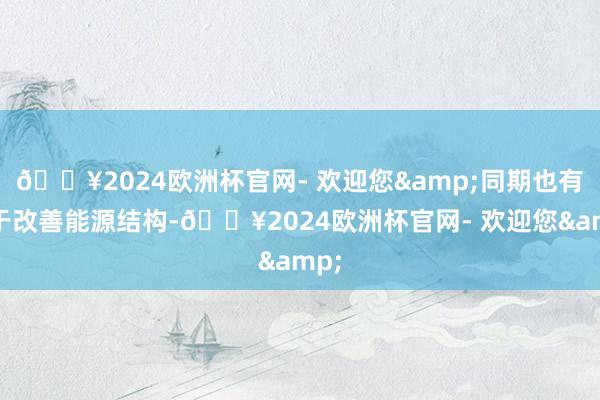 🔥2024欧洲杯官网- 欢迎您&同期也有助于改善能源结构-🔥2024欧洲杯官网- 欢迎您&