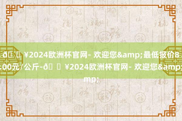 🔥2024欧洲杯官网- 欢迎您&最低报价8.00元/公斤-🔥2024欧洲杯官网- 欢迎您&