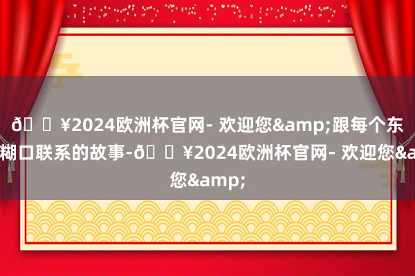 🔥2024欧洲杯官网- 欢迎您&跟每个东谈主糊口联系的故事-🔥2024欧洲杯官网- 欢迎您&