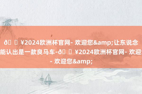 🔥2024欧洲杯官网- 欢迎您&让东说念主一眼就能认出是一款良马车-🔥2024欧洲杯官网- 欢迎您&