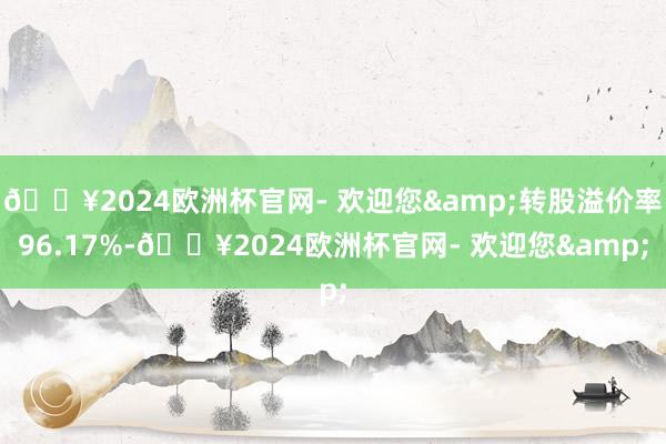 🔥2024欧洲杯官网- 欢迎您&转股溢价率96.17%-🔥2024欧洲杯官网- 欢迎您&