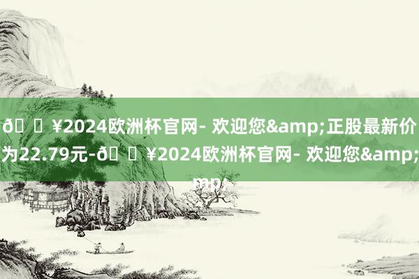 🔥2024欧洲杯官网- 欢迎您&正股最新价为22.79元-🔥2024欧洲杯官网- 欢迎您&