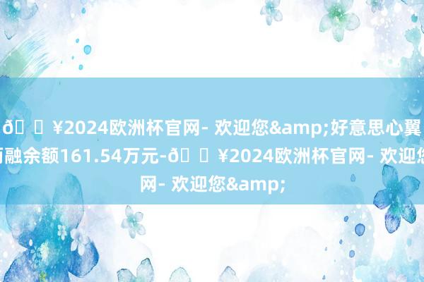 🔥2024欧洲杯官网- 欢迎您&好意思心翼申刻下两融余额161.54万元-🔥2024欧洲杯官网- 欢迎您&