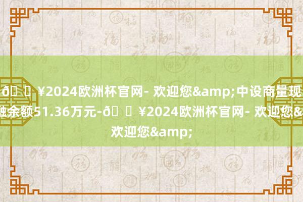 🔥2024欧洲杯官网- 欢迎您&中设商量现时两融余额51.36万元-🔥2024欧洲杯官网- 欢迎您&