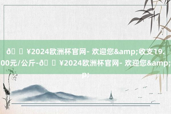 🔥2024欧洲杯官网- 欢迎您&收支19.00元/公斤-🔥2024欧洲杯官网- 欢迎您&