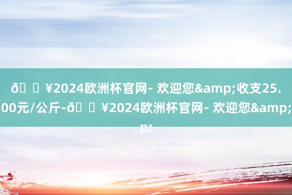 🔥2024欧洲杯官网- 欢迎您&收支25.00元/公斤-🔥2024欧洲杯官网- 欢迎您&