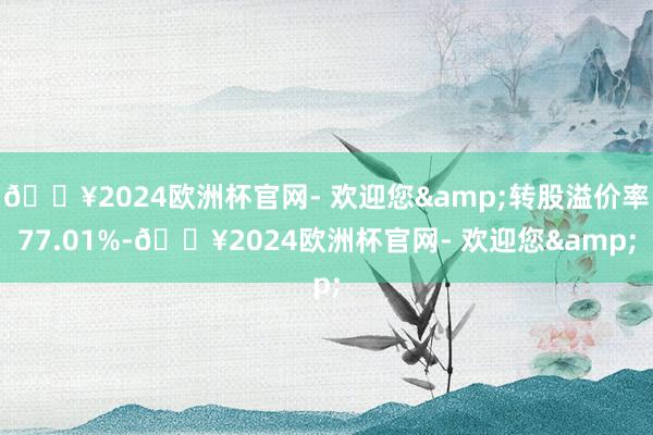 🔥2024欧洲杯官网- 欢迎您&转股溢价率77.01%-🔥2024欧洲杯官网- 欢迎您&