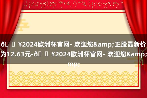 🔥2024欧洲杯官网- 欢迎您&正股最新价为12.63元-🔥2024欧洲杯官网- 欢迎您&