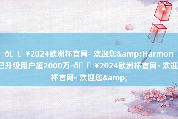 🔥2024欧洲杯官网- 欢迎您&HarmonyOS 4.2已升级用户超2000万-🔥2024欧洲杯官网- 欢迎您&