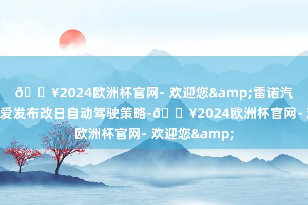 🔥2024欧洲杯官网- 欢迎您&雷诺汽车集团近日珍爱发布改日自动驾驶策略-🔥2024欧洲杯官网- 欢迎您&