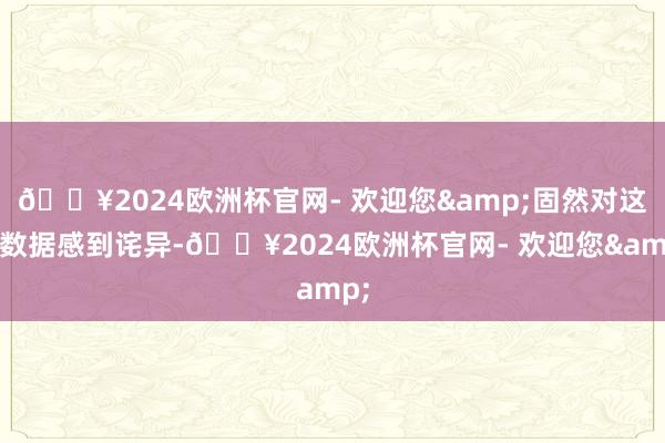 🔥2024欧洲杯官网- 欢迎您&固然对这一数据感到诧异-🔥2024欧洲杯官网- 欢迎您&