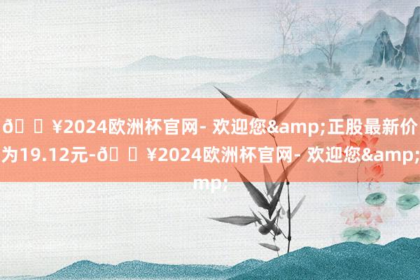 🔥2024欧洲杯官网- 欢迎您&正股最新价为19.12元-🔥2024欧洲杯官网- 欢迎您&