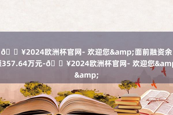 🔥2024欧洲杯官网- 欢迎您&面前融资余额357.64万元-🔥2024欧洲杯官网- 欢迎您&