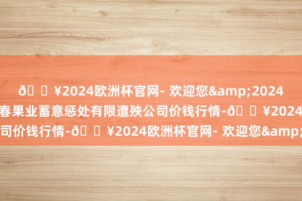 🔥2024欧洲杯官网- 欢迎您&2024年5月20日乌鲁木皆北园春果业蓄意惩处有限遭殃公司价钱行情-🔥2024欧洲杯官网- 欢迎您&