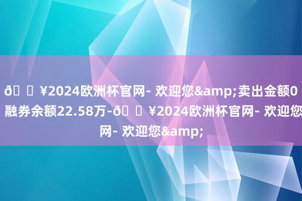 🔥2024欧洲杯官网- 欢迎您&卖出金额0.00元；融券余额22.58万-🔥2024欧洲杯官网- 欢迎您&