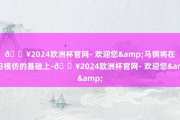 🔥2024欧洲杯官网- 欢迎您&马钢将在学习模仿的基础上-🔥2024欧洲杯官网- 欢迎您&