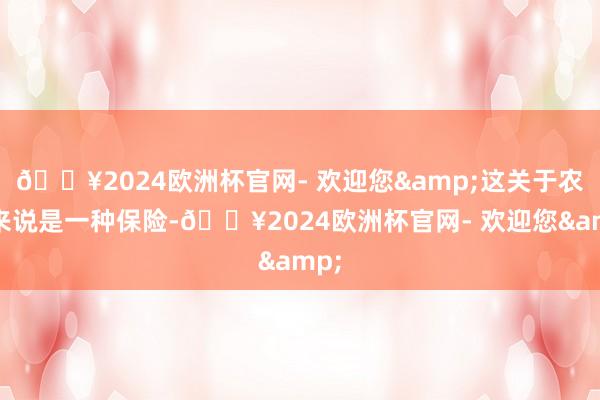 🔥2024欧洲杯官网- 欢迎您&这关于农民来说是一种保险-🔥2024欧洲杯官网- 欢迎您&