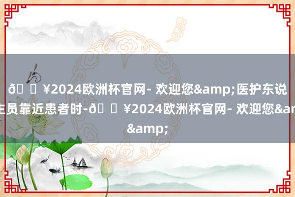 🔥2024欧洲杯官网- 欢迎您&医护东说念主员靠近患者时-🔥2024欧洲杯官网- 欢迎您&